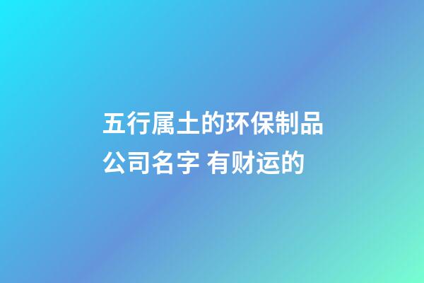 五行属土的环保制品公司名字 有财运的-第1张-公司起名-玄机派
